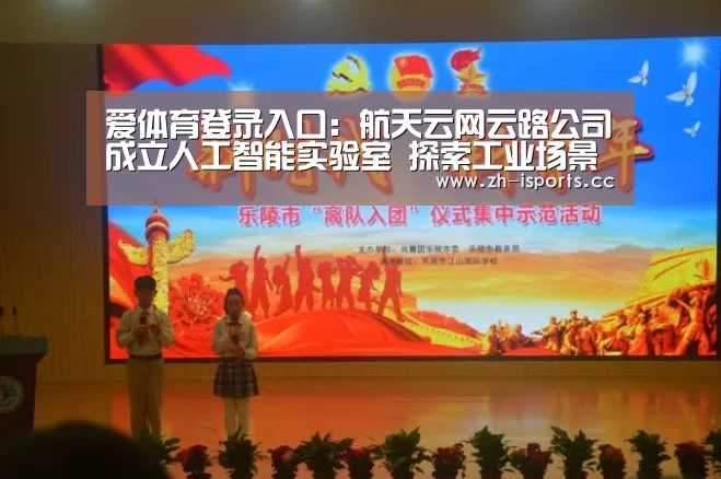 爱体育登录入口:航天云网云路公司成立人工智能实验室 探索工业场景智能化(图2) 爱体育登录