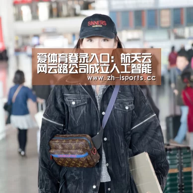 爱体育登录入口:航天云网云路公司成立人工智能实验室 探索工业场景智能化(图3) 爱体育登录入口