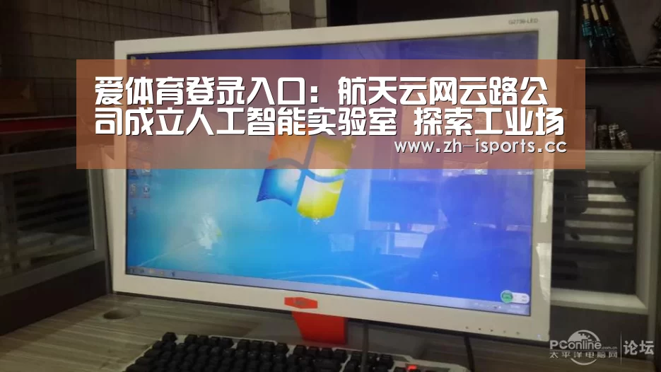 爱体育登录入口:航天云网云路公司成立人工智能实验室 探索工业场景智能化(图1) 爱体育登录